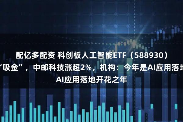 配亿多配资 科创板人工智能ETF（588930）连续三日“吸金”，中邮科技涨超2%，机构：今年是AI应用落地开花之年