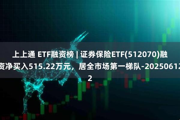 上上通 ETF融资榜 | 证券保险ETF(512070)融资净买入515.22万元，居全市场第一梯队-20250612