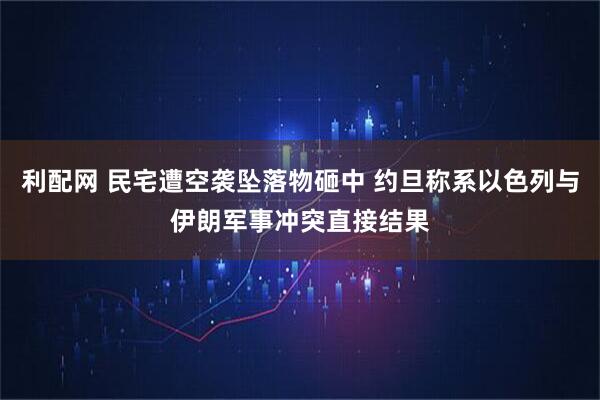 利配网 民宅遭空袭坠落物砸中 约旦称系以色列与伊朗军事冲突直接结果