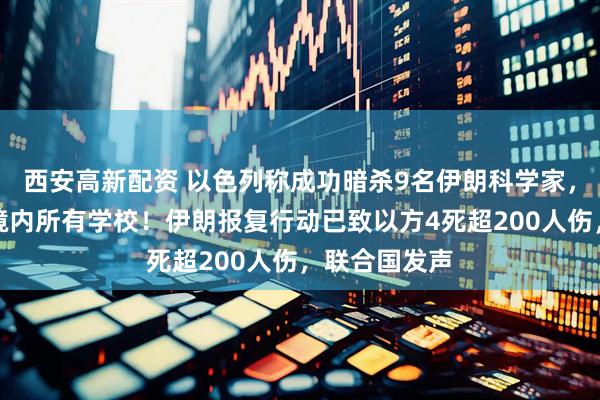 西安高新配资 以色列称成功暗杀9名伊朗科学家，考虑将关闭境内所有学校！伊朗报复行动已致以方4死超200人伤，联合国发声
