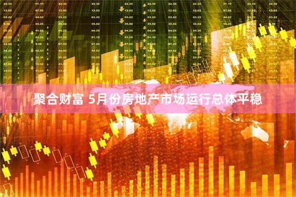 聚合财富 5月份房地产市场运行总体平稳