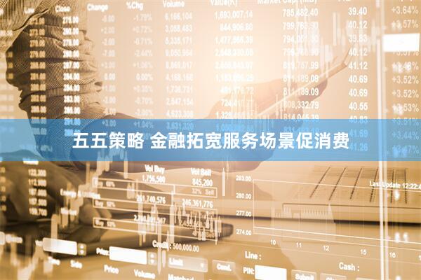 五五策略 金融拓宽服务场景促消费