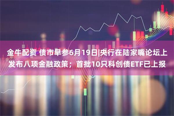 金牛配资 债市早参6月19日|央行在陆家嘴论坛上发布八项金融政策；首批10只科创债ETF已上报