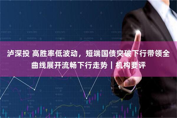 泸深投 高胜率低波动，短端国债突破下行带领全曲线展开流畅下行走势｜机构要评