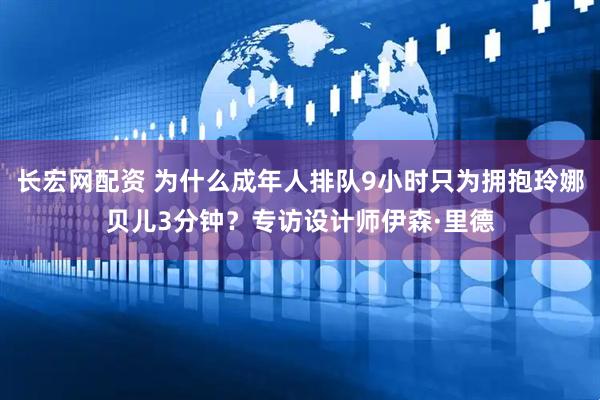 长宏网配资 为什么成年人排队9小时只为拥抱玲娜贝儿3分钟？专访设计师伊森·里德