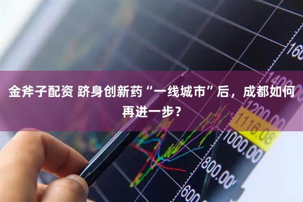 金斧子配资 跻身创新药“一线城市”后，成都如何再进一步？