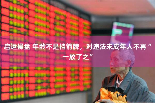 启运操盘 年龄不是挡箭牌，对违法未成年人不再“一放了之”