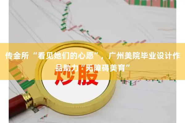 传金所 “看见她们的心愿”，广州美院毕业设计作品助力“无障碍美育”
