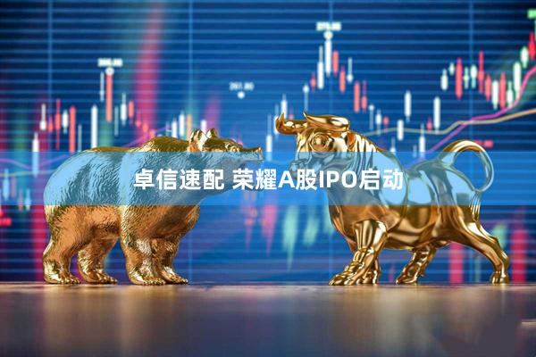 卓信速配 荣耀A股IPO启动