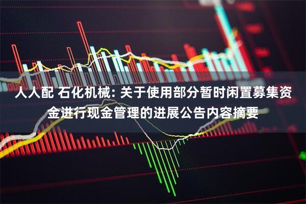 人人配 石化机械: 关于使用部分暂时闲置募集资金进行现金管理的进展公告内容摘要
