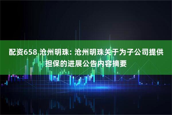 配资658 沧州明珠: 沧州明珠关于为子公司提供担保的进展公告内容摘要