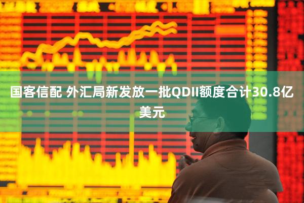 国客信配 外汇局新发放一批QDII额度合计30.8亿美元