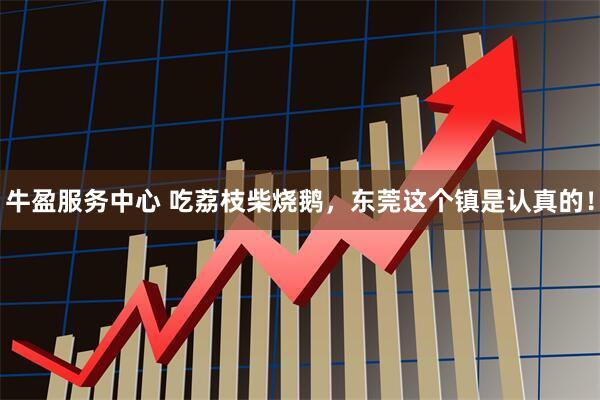 牛盈服务中心 吃荔枝柴烧鹅，东莞这个镇是认真的！