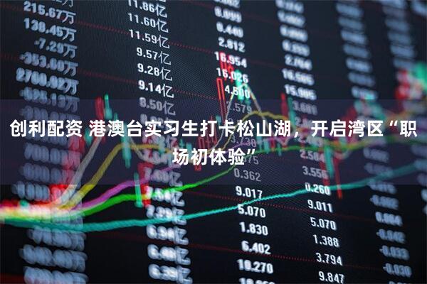 创利配资 港澳台实习生打卡松山湖，开启湾区“职场初体验”