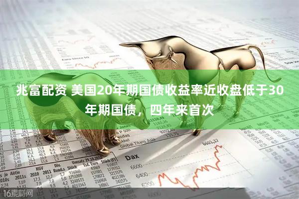 兆富配资 美国20年期国债收益率近收盘低于30年期国债，四年来首次