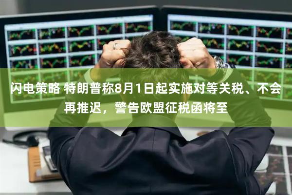 闪电策略 特朗普称8月1日起实施对等关税、不会再推迟，警告欧盟征税函将至