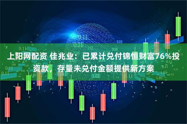 上阳网配资 佳兆业：已累计兑付锦恒财富76%投资款，存量未兑付金额提供新方案
