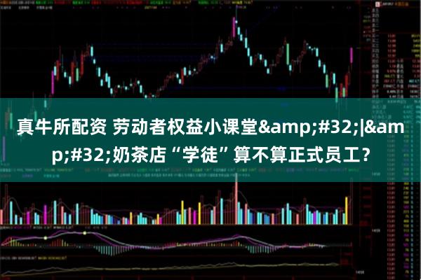 真牛所配资 劳动者权益小课堂&#32;|&#32;奶茶店“学徒”算不算正式员工？