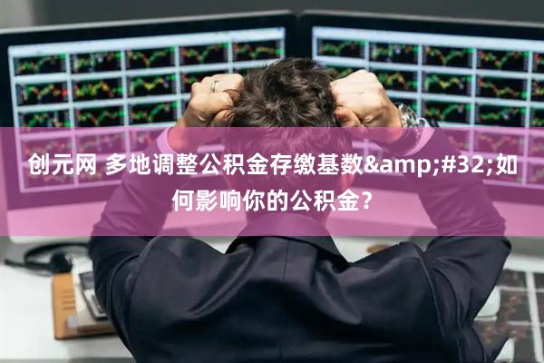 创元网 多地调整公积金存缴基数&#32;如何影响你的公积金？