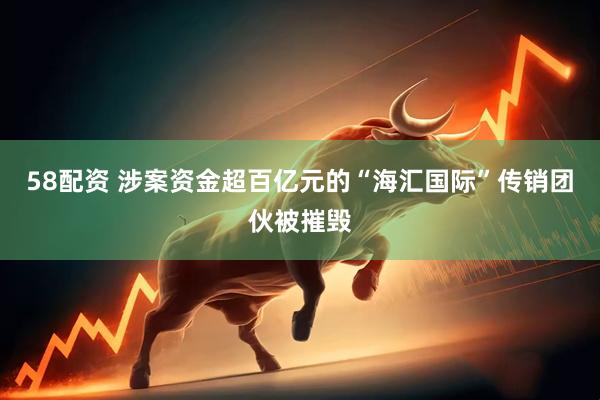 58配资 涉案资金超百亿元的“海汇国际”传销团伙被摧毁