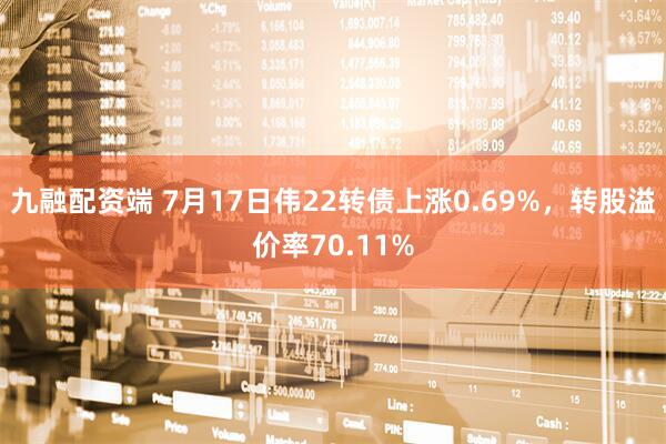 九融配资端 7月17日伟22转债上涨0.69%，转股溢价率70.11%
