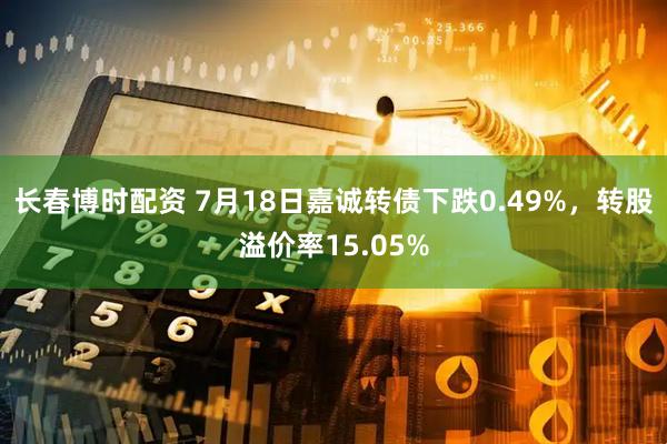 长春博时配资 7月18日嘉诚转债下跌0.49%，转股溢价率15.05%