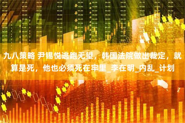 九八策略 尹锡悦逃跑无望，韩国法院做出裁定，就算是死，他也必须死在牢里_李在明_内乱_计划