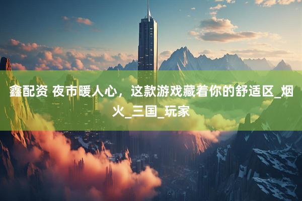 鑫配资 夜市暖人心，这款游戏藏着你的舒适区_烟火_三国_玩家