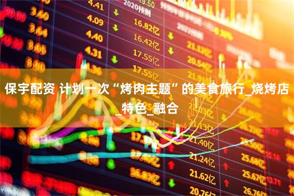 保宇配资 计划一次“烤肉主题”的美食旅行_烧烤店_特色_融合