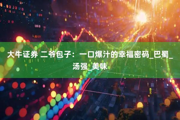 大牛证券 二爷包子：一口爆汁的幸福密码_巴蜀_汤强_美味