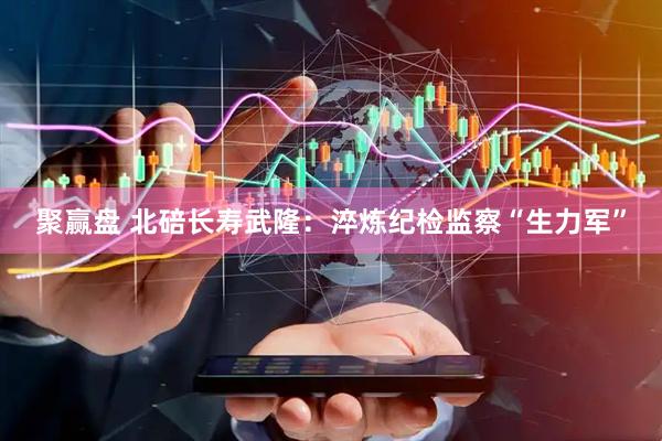 聚赢盘 北碚长寿武隆：淬炼纪检监察“生力军”