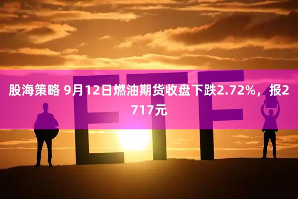 股海策略 9月12日燃油期货收盘下跌2.72%，报2717元