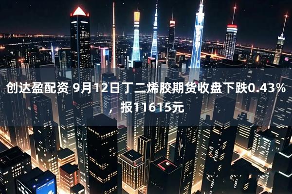 创达盈配资 9月12日丁二烯胶期货收盘下跌0.43%，报11615元