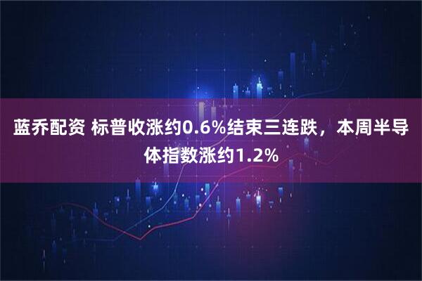 蓝乔配资 标普收涨约0.6%结束三连跌，本周半导体指数涨约1.2%