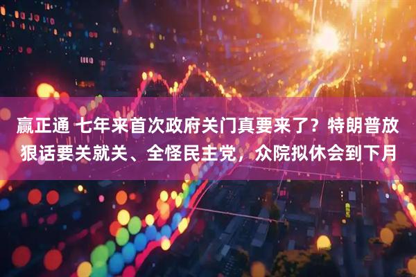 赢正通 七年来首次政府关门真要来了？特朗普放狠话要关就关、全怪民主党，众院拟休会到下月