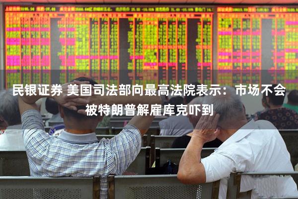 民银证券 美国司法部向最高法院表示：市场不会被特朗普解雇库克吓到