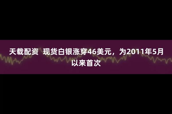 天载配资  现货白银涨穿46美元，为2011年5月以来首次