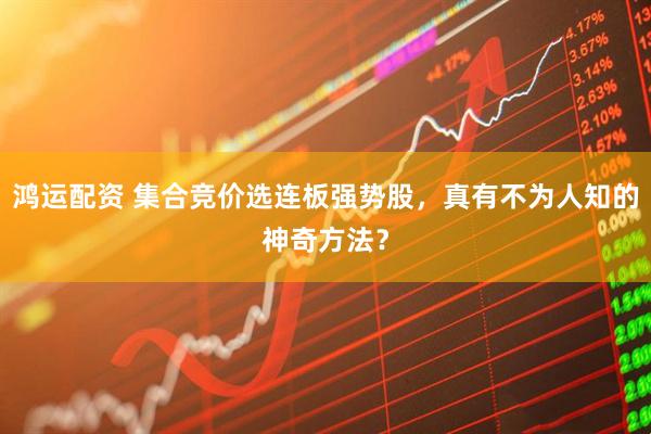 鸿运配资 集合竞价选连板强势股，真有不为人知的神奇方法？