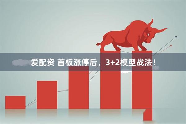 爱配资 首板涨停后，3+2模型战法！