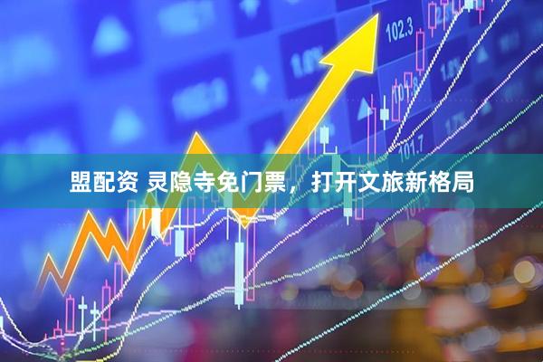 盟配资 灵隐寺免门票,打开文旅新格局