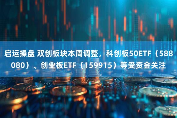 启运操盘 双创板块本周调整，科创板50ETF（588080）、创业板ETF（159915）等受资金关注