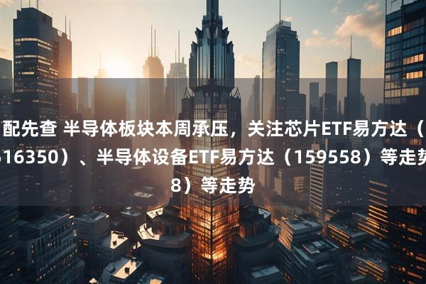 配先查 半导体板块本周承压，关注芯片ETF易方达（516350）、半导体设备ETF易方达（159558）等走势