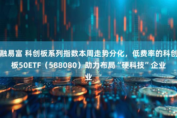 融易富 科创板系列指数本周走势分化，低费率的科创板50ETF（588080）助力布局“硬科技”企业