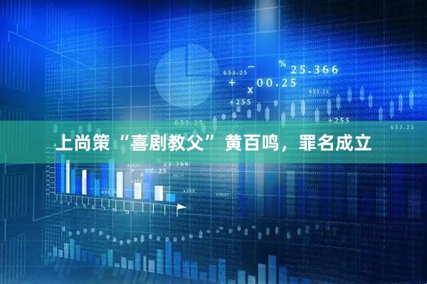 上尚策 “喜剧教父” 黄百鸣，罪名成立